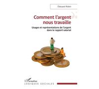 Comment l'argent nous travaille Usages et représentations de l’argent dans le rapport salarial - Edouard Robin - L'harmattan - broché - Essai