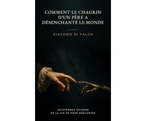 Comment le chagrin d'un père a désenchanté le Monde: Un étrange épisode de la vie de René Descartes