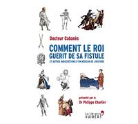 Comment le roi guérit de sa fistule: et autres indiscrétions d'un médecin de l'histoire