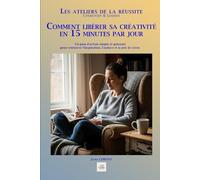 COMMENT LIBÉRER SA CRÉATIVITÉ EN 15 MINUTES PAR JOUR: Un plan d'action simple et puissant pour retrouver l'inspiration, l'audace et la joie de créer.