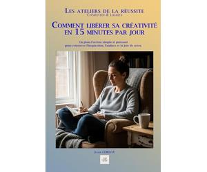 COMMENT LIBÉRER SA CRÉATIVITÉ EN 15 MINUTES PAR JOUR: Un plan d'action simple et puissant pour retrouver l'inspiration, l'audace et la joie de créer.