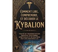 Comment lire, comprendre, et décoder le Kybalion: Traité de transmutation mentale et de maîtrise des lois universelles