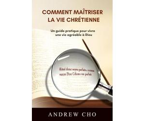 Comment maîtriser la vie chrétienne: Un guide pratique pour vivre une vie agréable à Dieu