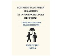 Comment Manipuler Les Autres Et Influencer Leurs Décisions - Changer Sa Vie Pour Réaliser Ses Rêves...