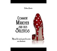 Comment marcher sur des stilettos: Manuel de survie pour les accros aux chaussures