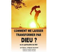 Comment me laisser transformer par dieu ? : Ou la spiritualité du OUI