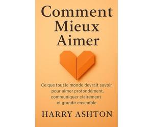 Comment Mieux Aimer: Ce que tout le monde devrait savoir pour aimer profondément, communiquer clairement et grandir ensemble