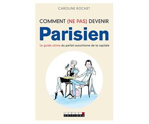Comment (ne pas) devenir parisien: Le guide ultime du parfait autochtone de la capitale