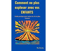 Comment ne plus exploser avec vos enfants: Guide pratique pour moins de cris et plus d’amour