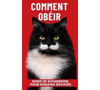 COMMENT OBÉIR À SON CHAT: Guide de soumission pour humains dévoués (écrit par un chat)