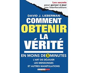 Comment obtenir la vérité en moins de cinq minutes: L'art de déjouer les mensonges manipulations et autres arnaques