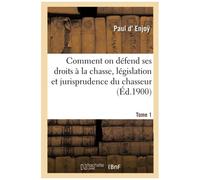 Comment On Défend Ses Droits À La Chasse, Législation Et Jurisprudence Du Chasseur. Tome 1