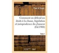 Comment on défend ses droits à la chasse, législation et jurisprudence du chasseur. Tome 1 Paul Enjoÿ (Auteur)
