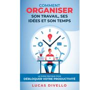 Comment organiser son travail, ses idées et son temps: Le guide pratique pour débloquer votre productivité