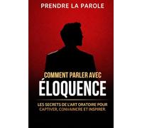 Comment parler avec éloquence: Les secrets de l’art oratoire pour captiver, convaincre et inspirer n’importe quel auditoire