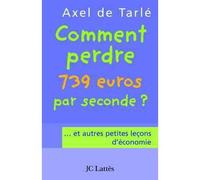 Comment perdre 739 euros par seconde et autres petites leçons d'économie Et autres petites leçons d'économie - Axel de Tarlé - Lattes - broché - Etude