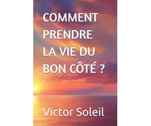COMMENT PRENDRE LA VIE DU BON CÔTÉ ?