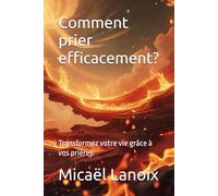 Comment prier efficacement ?: Transformez votre vie grâce à vos prières.