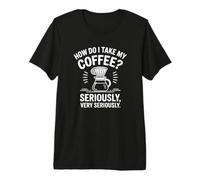 Comment Puis-Je Prendre Mon café ? Sérieusement! Funny Coffee T-Shirt Haut de Gamme