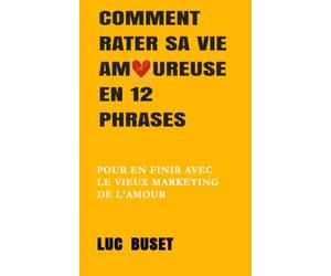 Comment rater sa vie amoureuse en 12 phrases: Pour en finir avec le vieux marketing de l'amour