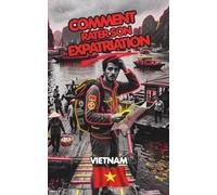 Comment rater son Expatriation au Vietnam, L'anti-guide de l'Expatriation.: Tout ce qu’on ne vous dira jamais sur le coût de la vie, le business, le droit et la réalité du terrain.