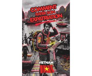 Comment rater son Expatriation au Vietnam, L'anti-guide de l'Expatriation.: Tout ce qu’on ne vous dira jamais sur le coût de la vie, le business, le droit et la réalité du terrain.