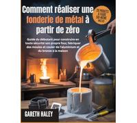 Comment réaliser une fonderie de métal à partir de zéro: Guide du débutant pour construire en toute sécurité son propre four, fabriquer des moules et couler de l'aluminium et du bronze à la maison