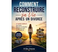 Comment Reconstruire sa Vie Après un Divorce: Le Guide Complet pour Guérir, Retrouver son Équilibre et S'épanouir dans une Nouvelle Vie