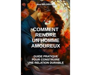 Comment rendre un homme amoureux : guide pratique pour construire une relation durable: Séduction, Relation amoureuse, Couple, Attirance, Psychologie masculine, Communication, Séduire