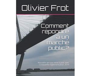 Comment répondre à un marché public?: troisième version mise à jour avec la nouvelle réglementation 2016-2019