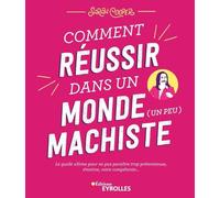 Comment réussir dans un monde (un peu) machiste: Le guide ultime pour ne pas paraître trop prétentieuse, émotive, voire compétente...
