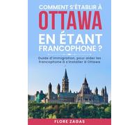 COMMENT S’ETABLIR A OTTAWA EN ETANT FRANCOPHONE ?: GUIDE D’IMMIGRATION DES FRANCOPHONES A OTTAWA, ONTARIO