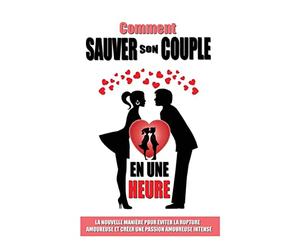 Comment Sauver Son Couple En Une Heure: La Nouvelle Manière Pour Eviter La Rupture Amoureuse Et Créer Une Passion Amoureuse Intense