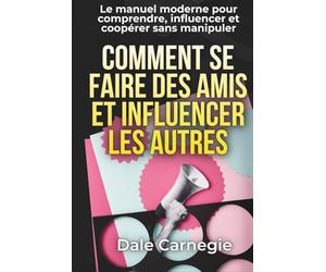 Comment se faire des amis et influencer les autres - L’art des relations efficaces: avec 150 fiches pratiques pour écoute active, influence éthique, gestion des conflits