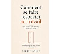 Comment se faire respecter au travail: Sans devenir dur, arrogant ou manipulateur