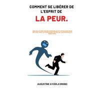 Comment Se Libérer De L'esprit De La Peur: Des Solutions Incontournables et Efficaces pour mettre fin à la Peur dans votre vie, Entreprise et Ministère.