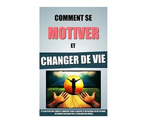 Comment Se Motiver Et Changer De Vie: Le Plan D'Action Complet Immédiat Pour Planifier Et Reprendre Sa Vie En Main, Atteindre Ses Objectifs, Et Réaliser Ses Rêves.