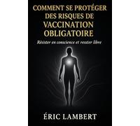 Comment Se Protéger des Risques de Vaccination Obligatoire: Résister en conscience et rester libre