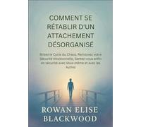 Comment Se Rétablir D'un Attachement Désorganisé: Brisez le Cycle du Chaos, Retrouvez votre Sécurité émotionnelle, Sentez-vous enfin en sécurité avec Vous-même et avec les Autres