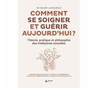Comment se soigner et guérir aujourd'hui ? Théorie, pratique et philosophie des médecines actuelles