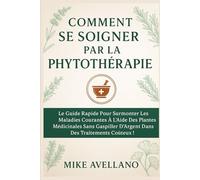 COMMENT SE SOIGNER PAR LA PHYTOTHÉRAPIE: Le guide rapide pour surmonter les maladies courantes à l'aide des plantes médicinales sans gaspiller d'argent dans des traitements coûteux !