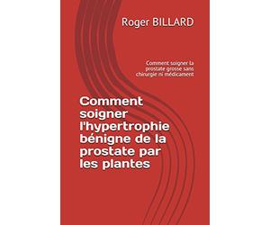 Comment soigner l'hypertrophie bénigne de la prostate par les plantes: Comment soigner la prostate grosse sans chirurgie ni médicament