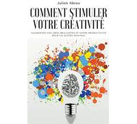 Comment stimuler votre créativité: Augmentez vos idées brillantes et votre productivité pour un succès maximal