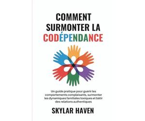 Comment surmonter la codépendance: Un guide pratique pour guérir les comportements complaisants, surmonter les dynamiques familiales toxiques et bâtir des relations authentiques