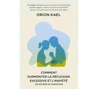COMMENT SURMONTER LA RÉFLEXION EXCESSIVE ET L’ANXIÉTÉ EN MATIÈRE DE PARENTAGE: Stratégies pratiques pour surmonter les schémas de pensée négatifs, réduire le stress et l'anxiété et devenir un parent
