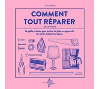 Comment tout réparer (ou presque): Le guide pratique pour arrêter de jeter vos appareils dès qu'ils tombent en panne