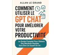 COMMENT UTILISER LE GPT CHAT POUR AMÉLIORER VOTRE PRODUCTIVITÉ: Le guide complet pour obtenir des résultats rapides sans être un expert en IA !