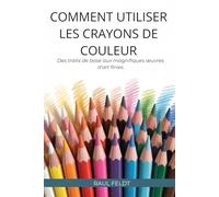 COMMENT UTILISER LES CRAYONS DE COULEUR: Des traits de base aux magnifiques œuvres d'art finies
