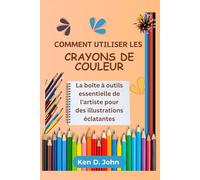 COMMENT UTILISER LES CRAYONS DE COULEUR: La boîte à outils essentielle de l'artiste pour des illustrations éclatantes