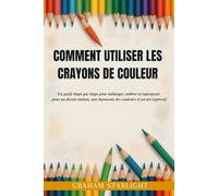 COMMENT UTILISER LES CRAYONS DE COULEUR: Un guide étape par étape pour mélanger, ombrer et superposer pour un dessin réaliste, une harmonie des couleurs et un art expressif